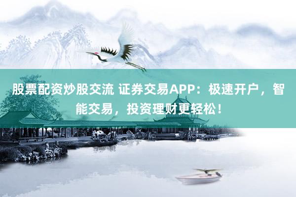 股票配资炒股交流 证券交易APP：极速开户，智能交易，投资理财更轻松！