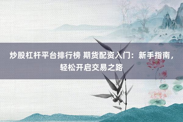 炒股杠杆平台排行榜 期货配资入门：新手指南，轻松开启交易之路