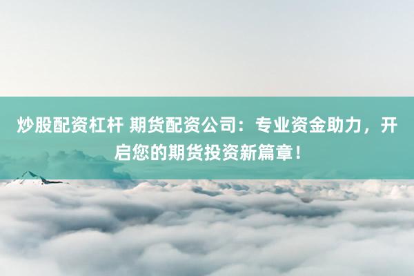 炒股配资杠杆 期货配资公司：专业资金助力，开启您的期货投资新篇章！