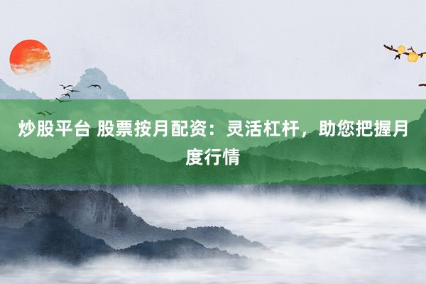 炒股平台 股票按月配资：灵活杠杆，助您把握月度行情