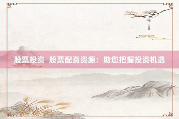 股票投资  股票配资资源：助您把握投资机遇