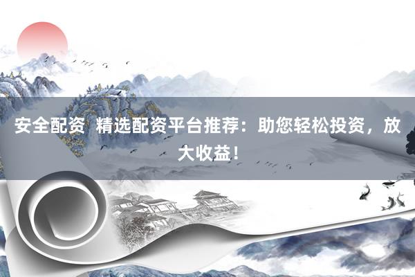 安全配资  精选配资平台推荐：助您轻松投资，放大收益！