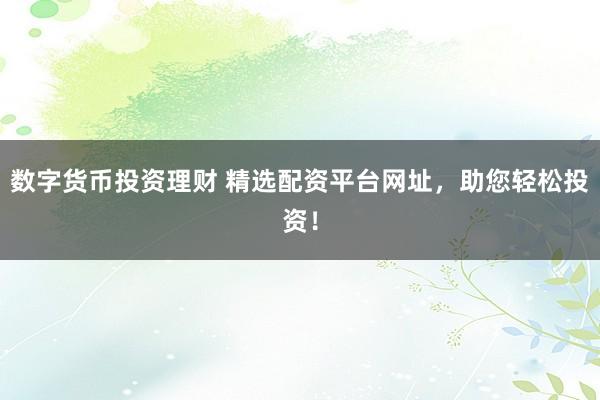 数字货币投资理财 精选配资平台网址，助您轻松投资！