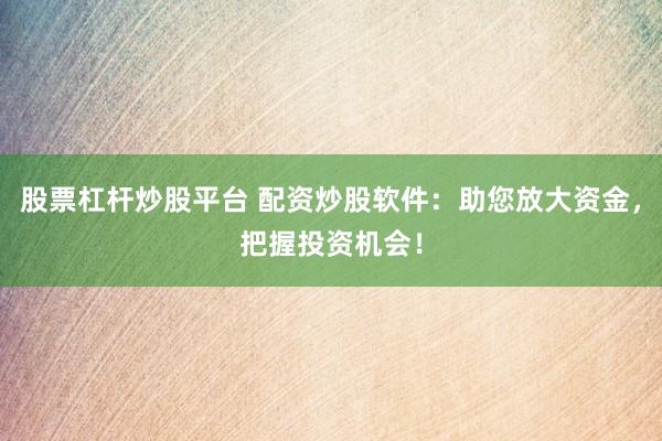 股票杠杆炒股平台 配资炒股软件：助您放大资金，把握投资机会！