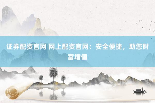 证券配资官网 网上配资官网：安全便捷，助您财富增值