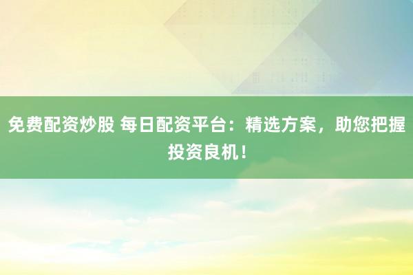 免费配资炒股 每日配资平台：精选方案，助您把握投资良机！