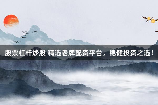 股票杠杆炒股 精选老牌配资平台，稳健投资之选！