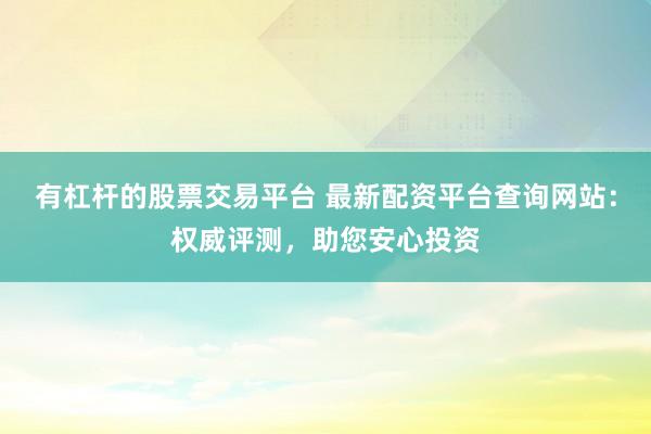 有杠杆的股票交易平台 最新配资平台查询网站：权威评测，助您安心投资