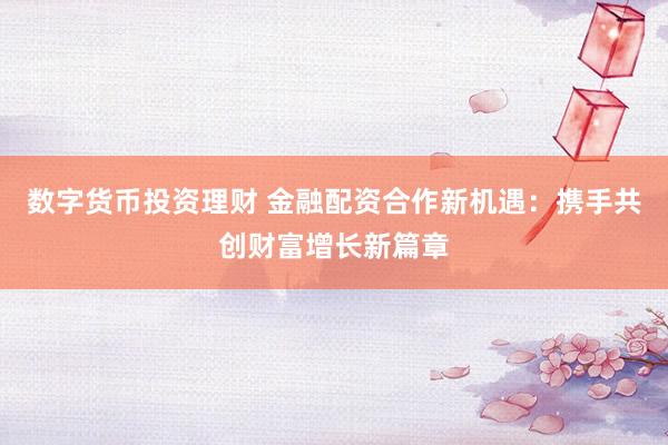 数字货币投资理财 金融配资合作新机遇：携手共创财富增长新篇章