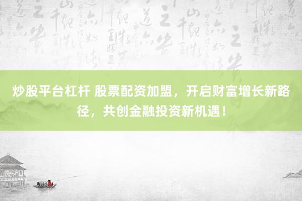炒股平台杠杆 股票配资加盟，开启财富增长新路径，共创金融投资新机遇！