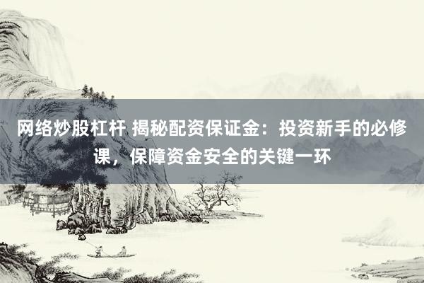 网络炒股杠杆 揭秘配资保证金：投资新手的必修课，保障资金安全的关键一环