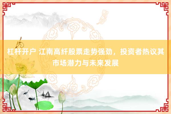 杠杆开户 江南高纤股票走势强劲，投资者热议其市场潜力与未来发展