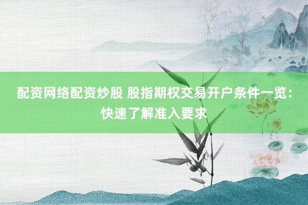 配资网络配资炒股 股指期权交易开户条件一览：快速了解准入要求