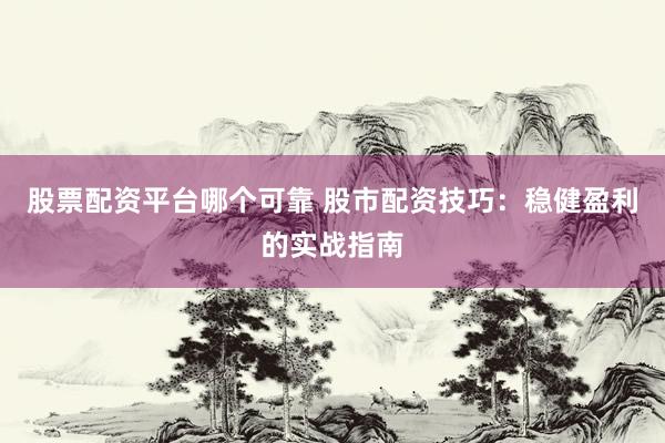 股票配资平台哪个可靠 股市配资技巧：稳健盈利的实战指南