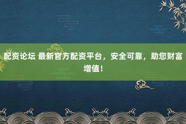 配资论坛 最新官方配资平台，安全可靠，助您财富增值！