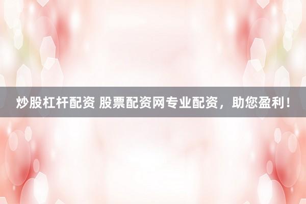 炒股杠杆配资 股票配资网专业配资，助您盈利！