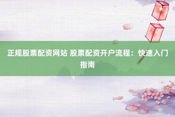 正规股票配资网站 股票配资开户流程：快速入门指南