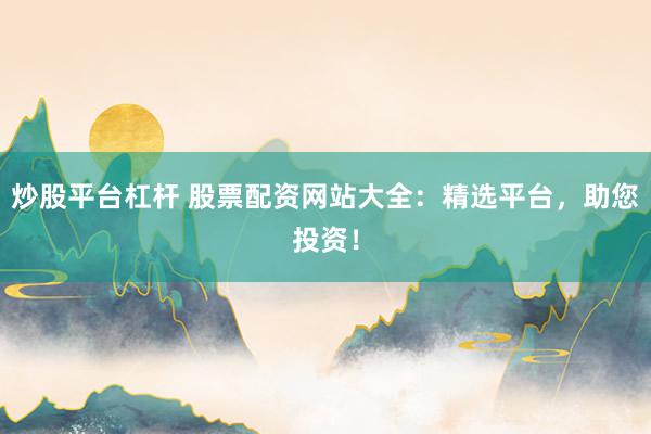 炒股平台杠杆 股票配资网站大全：精选平台，助您投资！