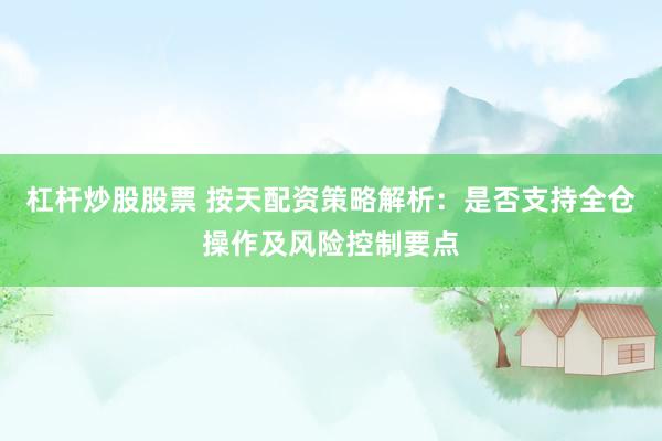 杠杆炒股股票 按天配资策略解析：是否支持全仓操作及风险控制要点