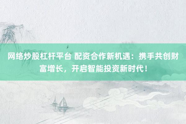 网络炒股杠杆平台 配资合作新机遇：携手共创财富增长，开启智能投资新时代！