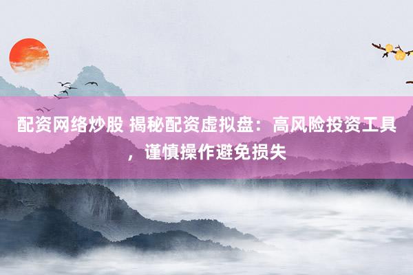 配资网络炒股 揭秘配资虚拟盘：高风险投资工具，谨慎操作避免损失