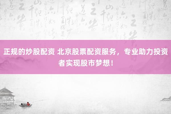 正规的炒股配资 北京股票配资服务，专业助力投资者实现股市梦想！
