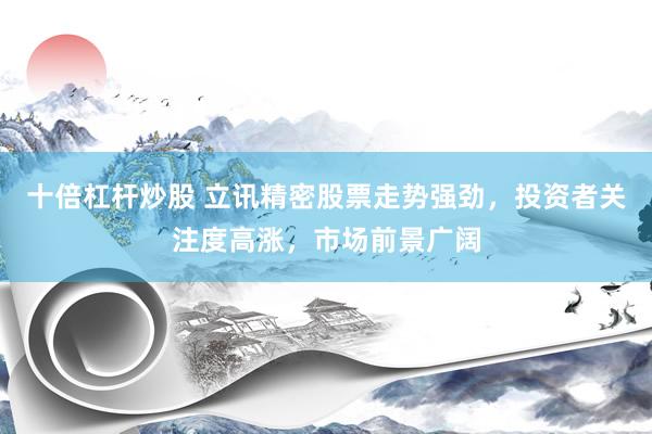 十倍杠杆炒股 立讯精密股票走势强劲，投资者关注度高涨，市场前景广阔