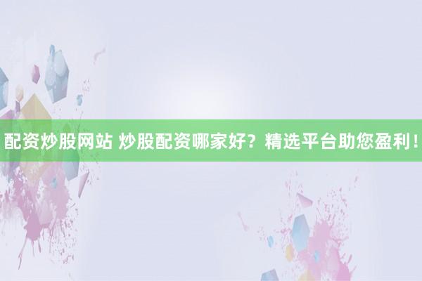 配资炒股网站 炒股配资哪家好？精选平台助您盈利！