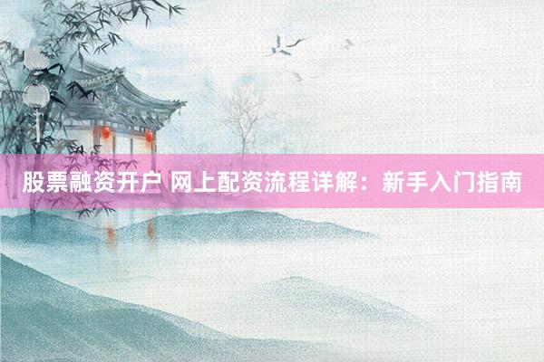 股票融资开户 网上配资流程详解：新手入门指南