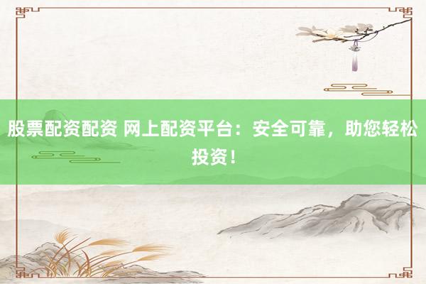 股票配资配资 网上配资平台：安全可靠，助您轻松投资！