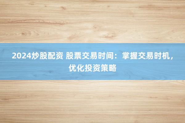 2024炒股配资 股票交易时间：掌握交易时机，优化投资策略