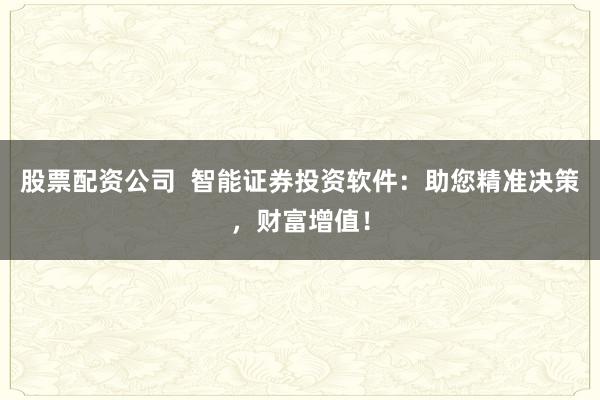 股票配资公司  智能证券投资软件：助您精准决策，财富增值！