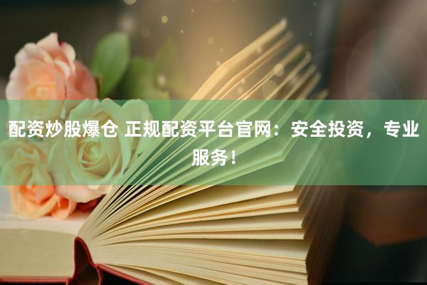 配资炒股爆仓 正规配资平台官网：安全投资，专业服务！