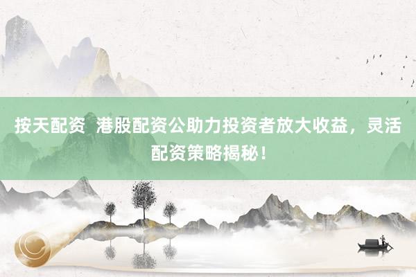 按天配资  港股配资公助力投资者放大收益，灵活配资策略揭秘！
