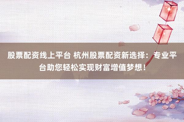 股票配资线上平台 杭州股票配资新选择：专业平台助您轻松实现财富增值梦想！