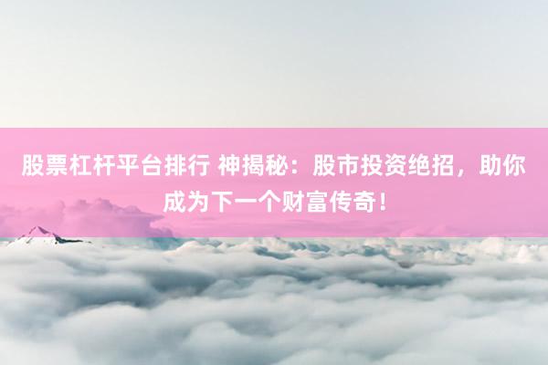 股票杠杆平台排行 神揭秘：股市投资绝招，助你成为下一个财富传奇！