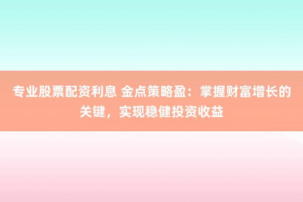专业股票配资利息 金点策略盈：掌握财富增长的关键，实现稳健投资收益