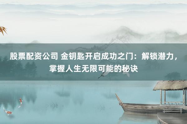 股票配资公司 金钥匙开启成功之门：解锁潜力，掌握人生无限可能的秘诀