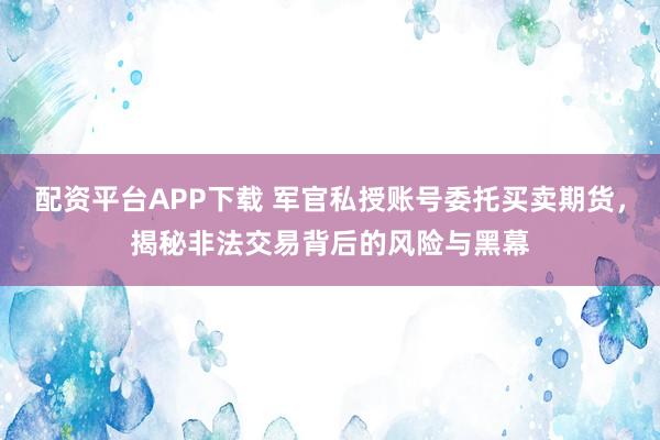 配资平台APP下载 军官私授账号委托买卖期货，揭秘非法交易背后的风险与黑幕