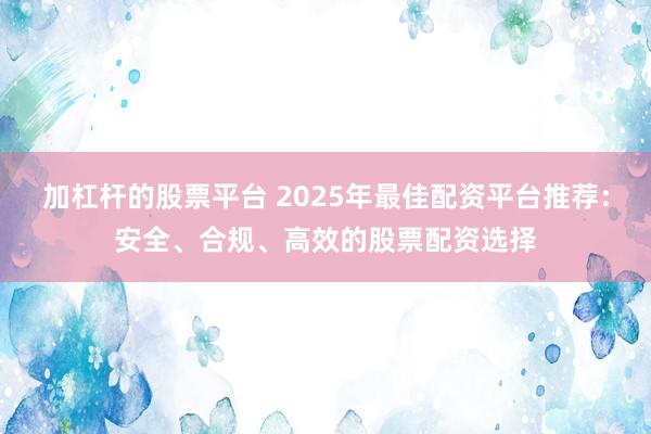 加杠杆的股票平台 2025年最佳配资平台推荐：安全、合规、高效的股票配资选择