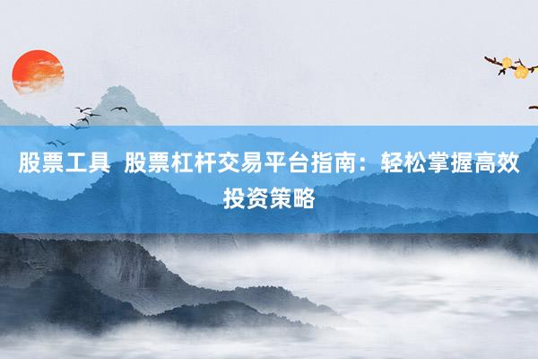 股票工具  股票杠杆交易平台指南：轻松掌握高效投资策略