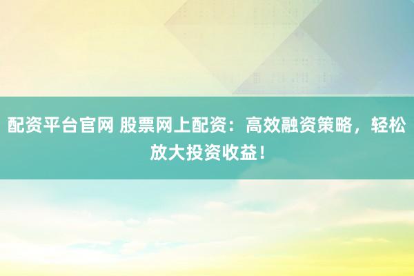 配资平台官网 股票网上配资：高效融资策略，轻松放大投资收益！