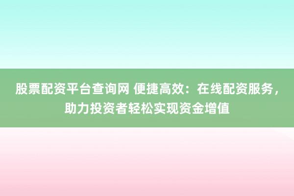 股票配资平台查询网 便捷高效：在线配资服务，助力投资者轻松实现资金增值