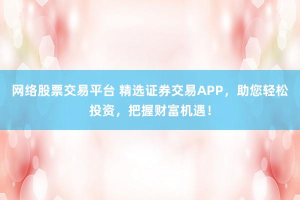 网络股票交易平台 精选证券交易APP，助您轻松投资，把握财富机遇！