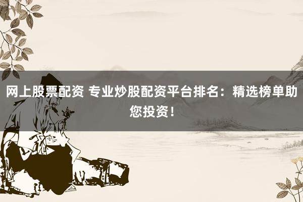 网上股票配资 专业炒股配资平台排名：精选榜单助您投资！