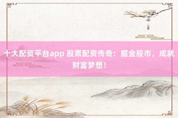 十大配资平台app 股票配资传奇：掘金股市，成就财富梦想！