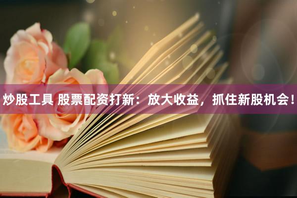 炒股工具 股票配资打新：放大收益，抓住新股机会！