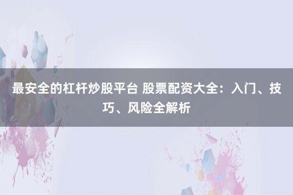 最安全的杠杆炒股平台 股票配资大全：入门、技巧、风险全解析