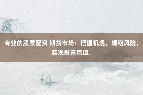 专业的股票配资 期货市场：把握机遇，规避风险，实现财富增值。