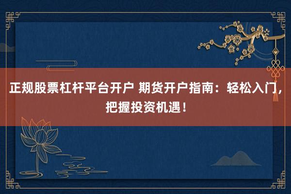 正规股票杠杆平台开户 期货开户指南：轻松入门，把握投资机遇！